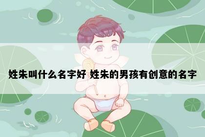 姓朱叫什么名字好 姓朱的男孩有创意的名字