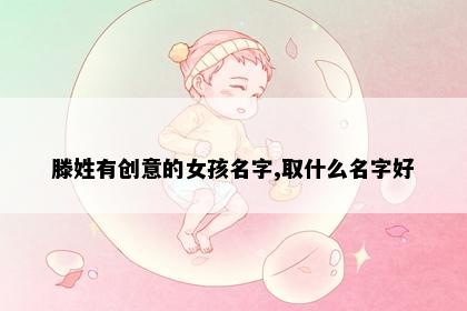 滕姓有创意的女孩名字,取什么名字好